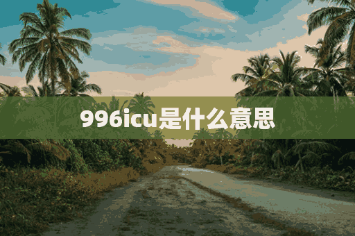 996icu是什么意思(请问996是什么意思)